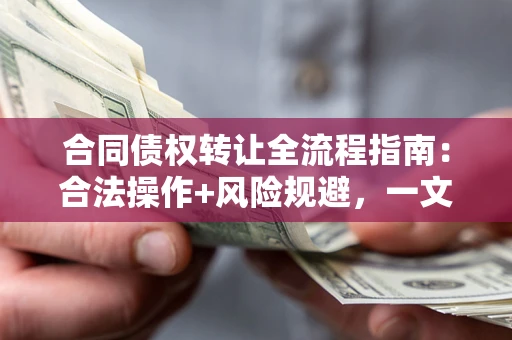 武汉合同债权转让全流程指南：合法操作+风险规避，一文说清！