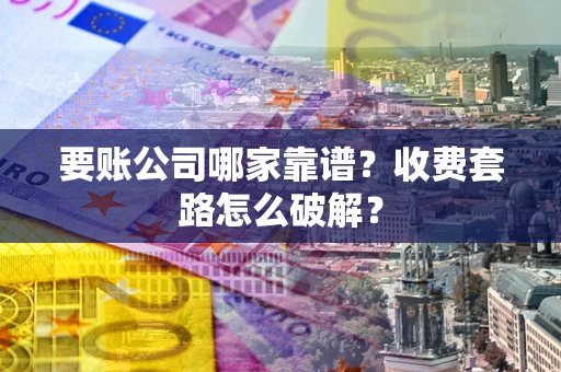 武汉要账公司哪家靠谱？收费套路怎么破解？